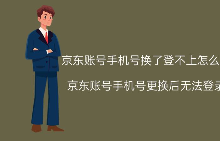 京东账号手机号换了登不上怎么办 京东账号手机号更换后无法登录